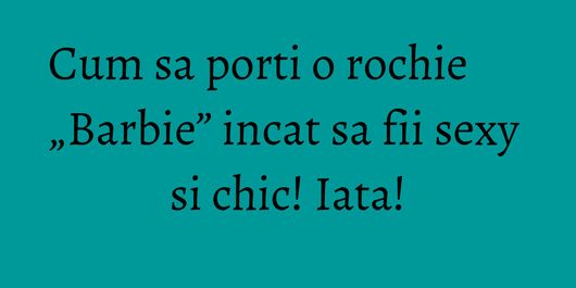 Cum sa porti o rochie „Barbie” incat sa fii sexy si chic! Iata!