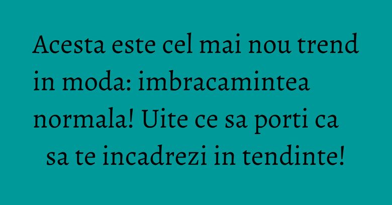 Acesta este cel mai nou trend in moda: imbracamintea normala! Uite ce sa porti ca sa te incadrezi in tendinte! Acesta este cel mai nou trend in moda: imbracamintea normala! Uite ce sa porti ca sa te incadrezi in tendinte!