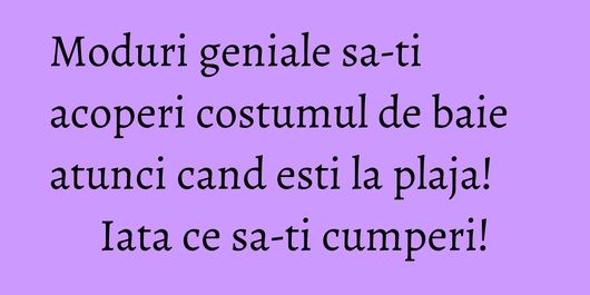 Moduri geniale sa-ti acoperi costumul de baie atunci cand esti la plaja! Iata ce sa-ti cumperi!