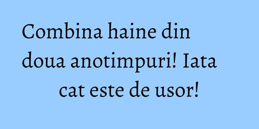 Combina haine din doua anotimpuri! Iata cat este de usor!