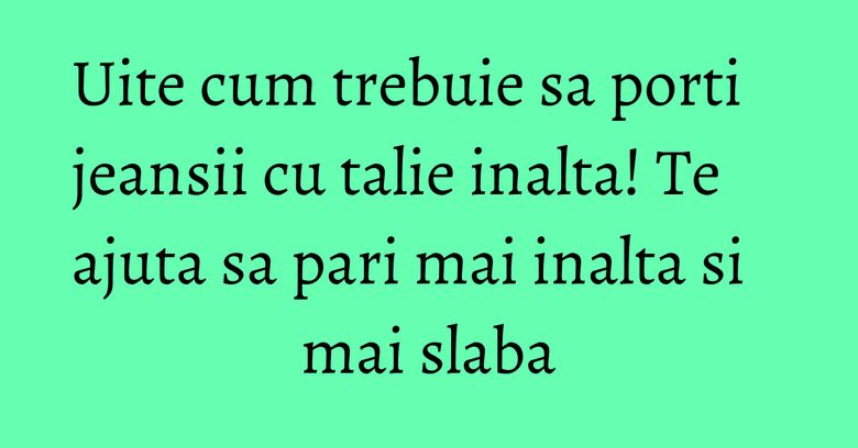 Uite cum trebuie sa porti jeansii cu talie inalta! Te ajuta sa pari mai inalta si mai slaba Uite cum trebuie sa porti jeansii cu talie inalta! Te ajuta sa pari mai inalta si mai slaba