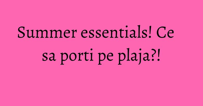Summer essentials! Ce sa porti pe plaja?! Summer essentials! Ce sa porti pe plaja?!