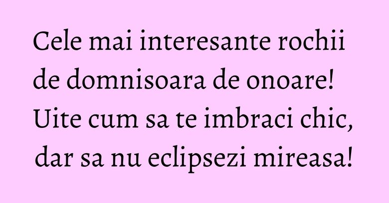 Cele mai interesante rochii de domnisoara de onoare! Uite cum sa te imbraci chic, dar sa nu eclipsezi mireasa!