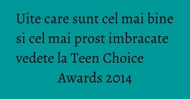 Uite care sunt cel mai bine si cel mai prost imbracate vedete la Teen Choice Awards 2014
