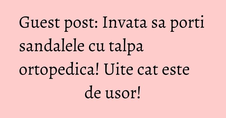 Guest post: Invata sa porti sandalele cu talpa ortopedica! Uite cat este de usor! Guest post: Invata sa porti sandalele cu talpa ortopedica! Uite cat este de usor!