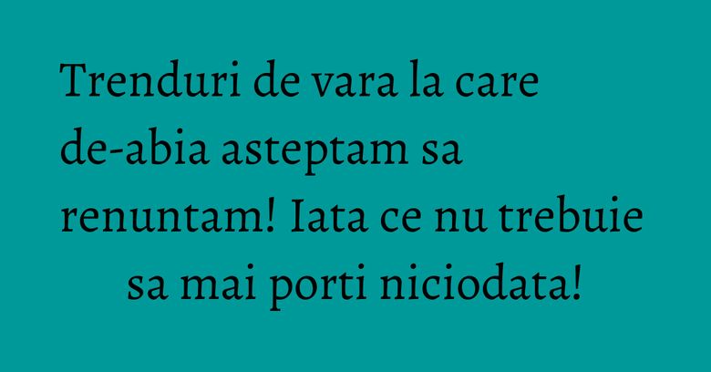 Trenduri de vara la care de-abia asteptam sa renuntam! Iata ce nu trebuie sa mai porti niciodata! Trenduri de vara la care de-abia asteptam sa renuntam! Iata ce nu trebuie sa mai porti niciodata!