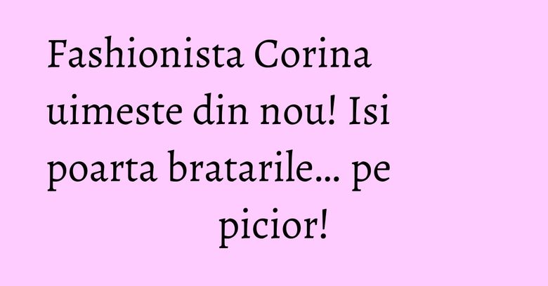 Fashionista Corina uimeste din nou! Isi poarta bratarile&hellip; pe picior!