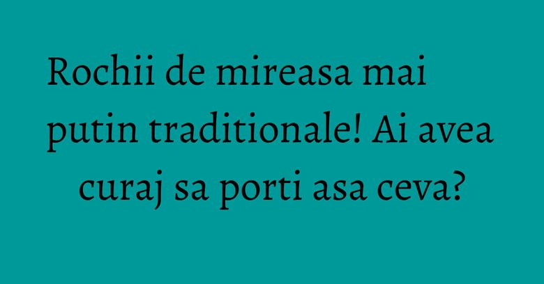 Rochii de mireasa mai putin traditionale! Ai avea curaj sa porti asa ceva? Rochii de mireasa mai putin traditionale! Ai avea curaj sa porti asa ceva?