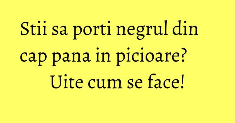 Stii sa porti negrul din cap pana in picioare? Uite cum se face!