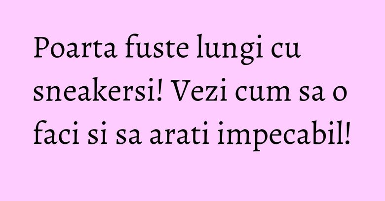 Poarta fuste lungi cu sneakersi! Vezi cum sa o faci si sa arati impecabil! Poarta fuste lungi cu sneakersi! Vezi cum sa o faci si sa arati impecabil!