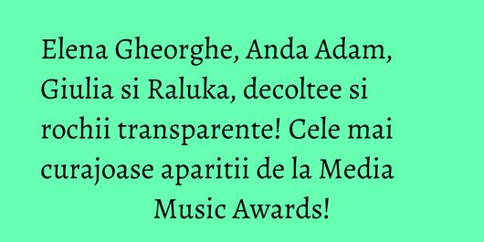 Elena Gheorghe, Anda Adam, Giulia si Raluka, decoltee si rochii transparente! Cele mai curajoase aparitii de la Media Music Awards!