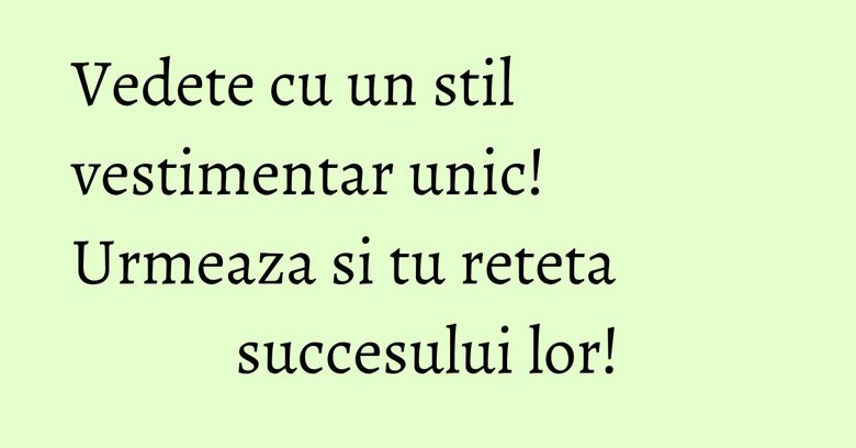 Vedete cu un stil vestimentar unic! Urmeaza si tu reteta succesului lor! Vedete cu un stil vestimentar unic! Urmeaza si tu reteta succesului lor!