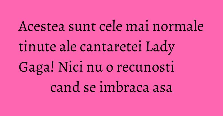 Acestea sunt cele mai normale tinute ale cantaretei Lady Gaga! Nici nu o recunosti cand se imbraca asa Acestea sunt cele mai normale tinute ale cantaretei Lady Gaga! Nici nu o recunosti cand se imbraca asa