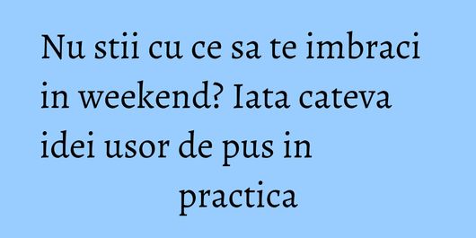 Nu stii cu ce sa te imbraci in weekend? Iata cateva idei usor de pus in practica