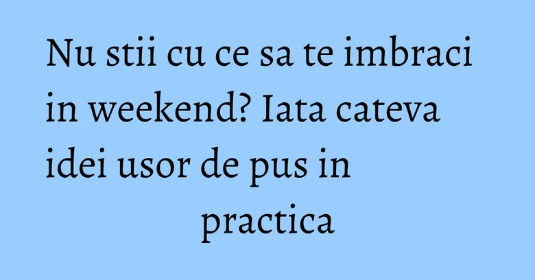 Nu stii cu ce sa te imbraci in weekend? Iata cateva idei usor de pus in practica Nu stii cu ce sa te imbraci in weekend? Iata cateva idei usor de pus in practica