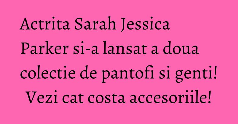 Actrita Sarah Jessica Parker si-a lansat a doua colectie de pantofi si genti! Vezi cat costa accesoriile! Actrita Sarah Jessica Parker si-a lansat a doua colectie de pantofi si genti! Vezi cat costa accesoriile!
