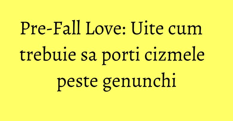 Pre-Fall Love: Uite cum trebuie sa porti cizmele peste genunchi Pre-Fall Love: Uite cum trebuie sa porti cizmele peste genunchi