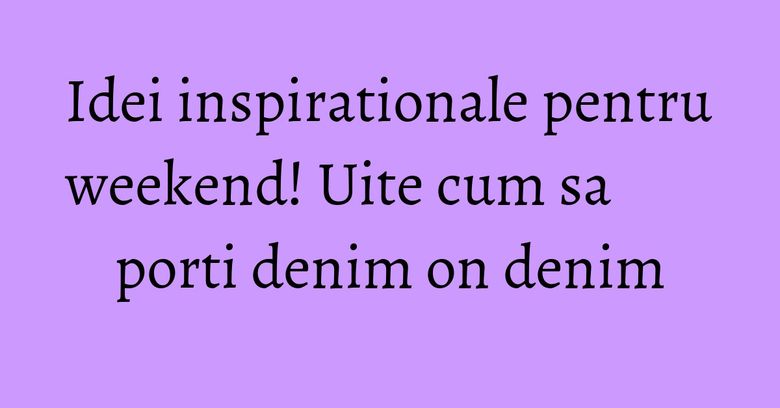Idei inspirationale pentru weekend! Uite cum sa porti denim on denim Idei inspirationale pentru weekend! Uite cum sa porti denim on denim