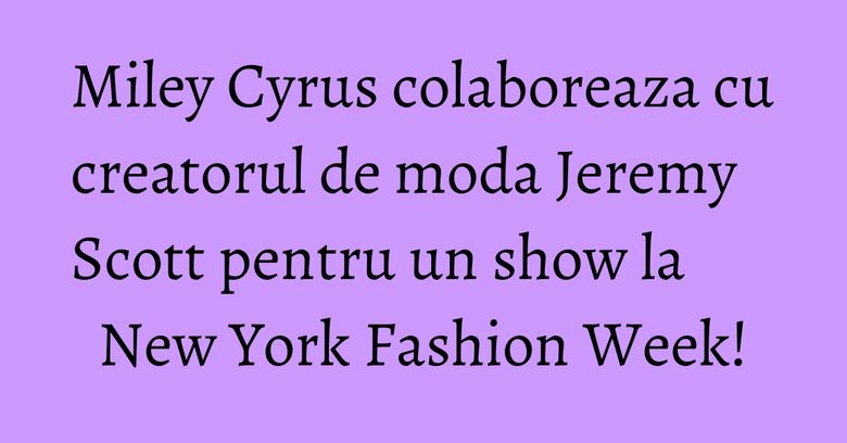 Miley Cyrus colaboreaza cu creatorul de moda Jeremy Scott pentru un show la New York Fashion Week! Miley Cyrus colaboreaza cu creatorul de moda Jeremy Scott pentru un show la New York Fashion Week!