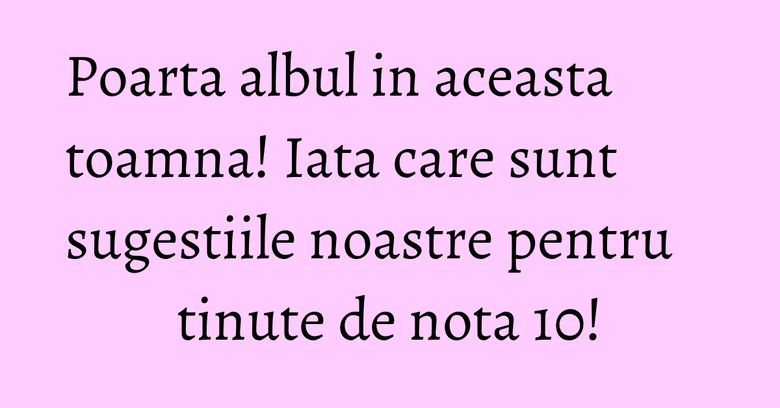 Poarta albul in aceasta toamna! Iata care sunt sugestiile noastre pentru tinute de nota 10! Poarta albul in aceasta toamna! Iata care sunt sugestiile noastre pentru tinute de nota 10!