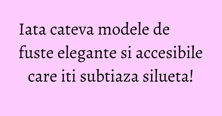 Iata cateva modele de fuste elegante si accesibile care iti subtiaza silueta! Iata cateva modele de fuste elegante si accesibile care iti subtiaza silueta!