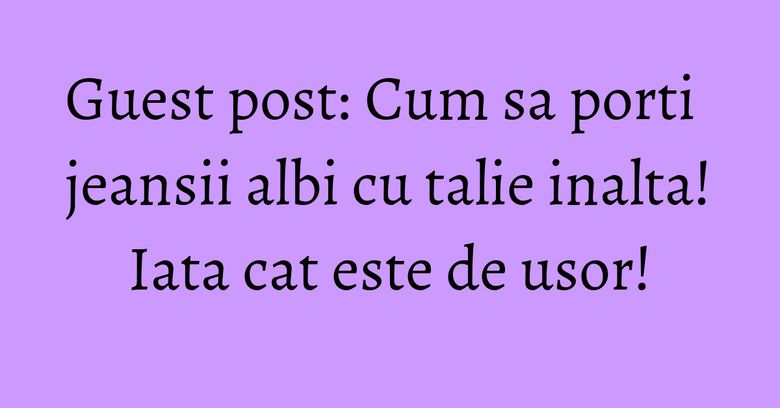 Guest post: Cum sa porti jeansii albi cu talie inalta! Iata cat este de usor! Guest post: Cum sa porti jeansii albi cu talie inalta! Iata cat este de usor!