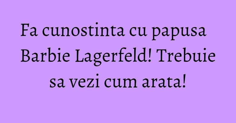 Fa cunostinta cu papusa Barbie Lagerfeld! Trebuie sa vezi cum arata! Fa cunostinta cu papusa Barbie Lagerfeld! Trebuie sa vezi cum arata!
