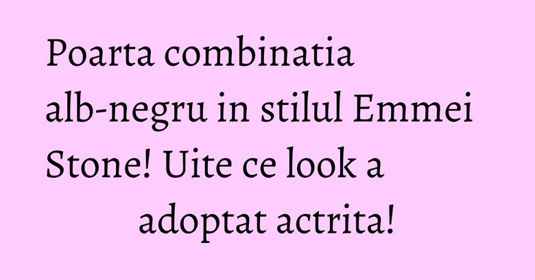 Poarta combinatia alb-negru in stilul Emmei Stone! Uite ce look a adoptat actrita! Poarta combinatia alb-negru in stilul Emmei Stone! Uite ce look a adoptat actrita!