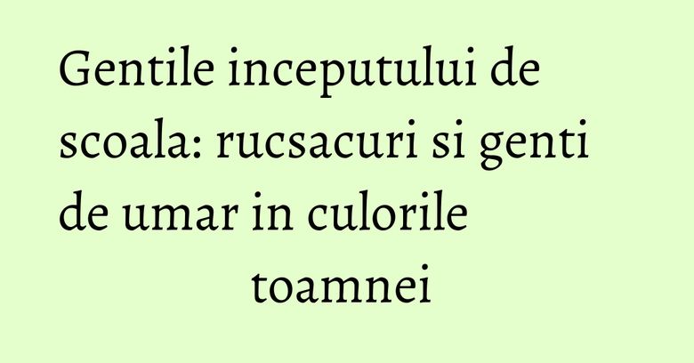 Gentile inceputului de scoala: rucsacuri si genti de umar in culorile toamnei Gentile inceputului de scoala: rucsacuri si genti de umar in culorile toamnei