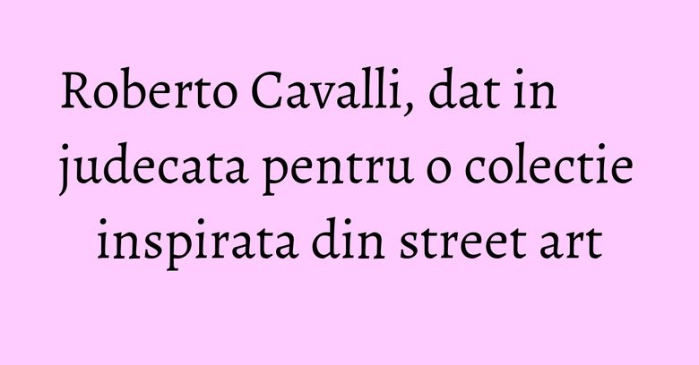 Roberto Cavalli, dat in judecata pentru o colectie inspirata din street art Roberto Cavalli, dat in judecata pentru o colectie inspirata din street art