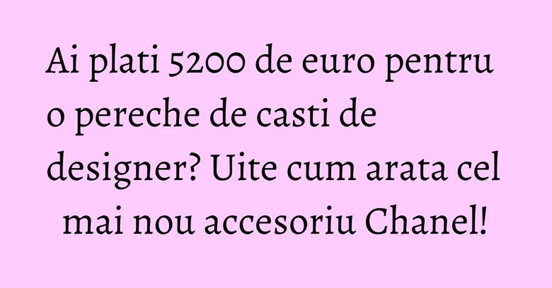 Ai plati 5200 de euro pentru o pereche de casti de designer? Uite cum arata cel mai nou accesoriu Chanel! Ai plati 5200 de euro pentru o pereche de casti de designer? Uite cum arata cel mai nou accesoriu Chanel!