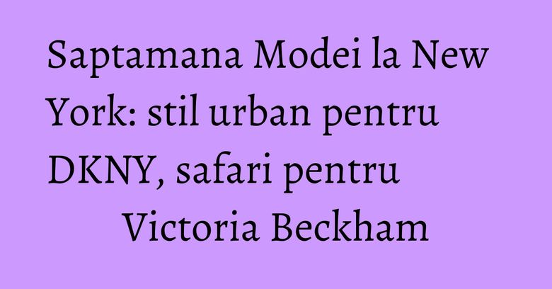 Saptamana Modei la New York: stil urban pentru DKNY, safari pentru Victoria Beckham