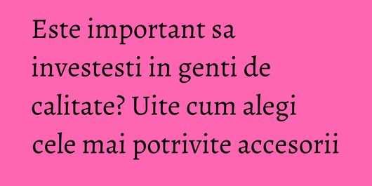 Este important sa investesti in genti de calitate? Uite cum alegi cele mai potrivite accesorii