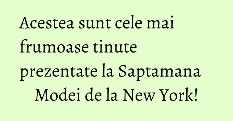 Acestea sunt cele mai frumoase tinute prezentate la Saptamana Modei de la New York! Acestea sunt cele mai frumoase tinute prezentate la Saptamana Modei de la New York!