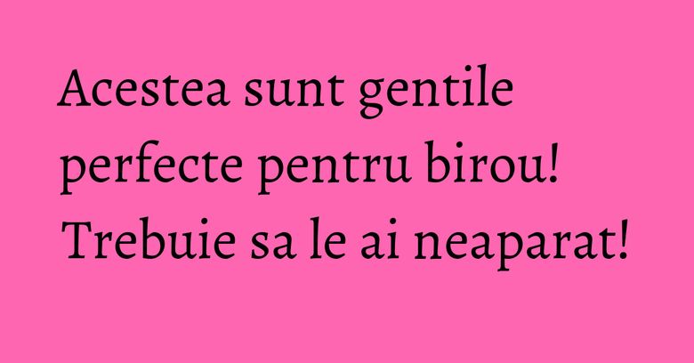 Acestea sunt gentile perfecte pentru birou! Trebuie sa le ai neaparat! Acestea sunt gentile perfecte pentru birou! Trebuie sa le ai neaparat!