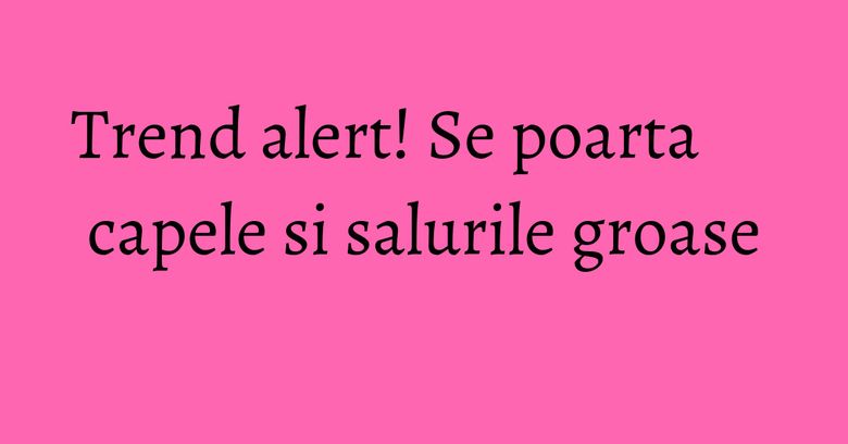 Trend alert! Se poarta capele si salurile groase