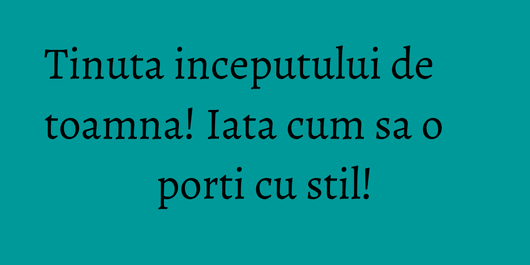Tinuta inceputului de toamna! Iata cum sa o porti cu stil!