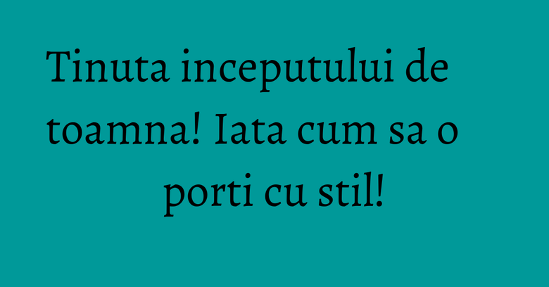 Tinuta inceputului de toamna! Iata cum sa o porti cu stil!