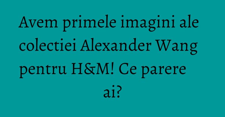 Avem primele imagini ale colectiei Alexander Wang pentru H&M! Ce parere ai? Avem primele imagini ale colectiei Alexander Wang pentru H&M! Ce parere ai?