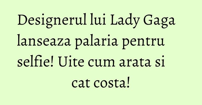 Designerul lui Lady Gaga lanseaza palaria pentru selfie! Uite cum arata si cat costa!