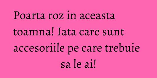 Poarta roz in aceasta toamna! Iata care sunt accesoriile pe care trebuie sa le ai!