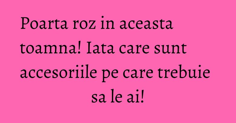 Poarta roz in aceasta toamna! Iata care sunt accesoriile pe care trebuie sa le ai! Poarta roz in aceasta toamna! Iata care sunt accesoriile pe care trebuie sa le ai!