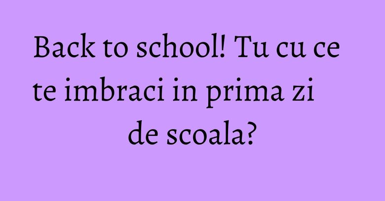 Back to school! Tu cu ce te imbraci in prima zi de scoala? Back to school! Tu cu ce te imbraci in prima zi de scoala?