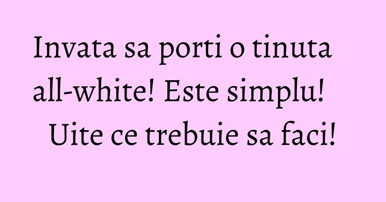 Invata sa porti o tinuta all-white! Este simplu! Uite ce trebuie sa faci! Invata sa porti o tinuta all-white! Este simplu! Uite ce trebuie sa faci!