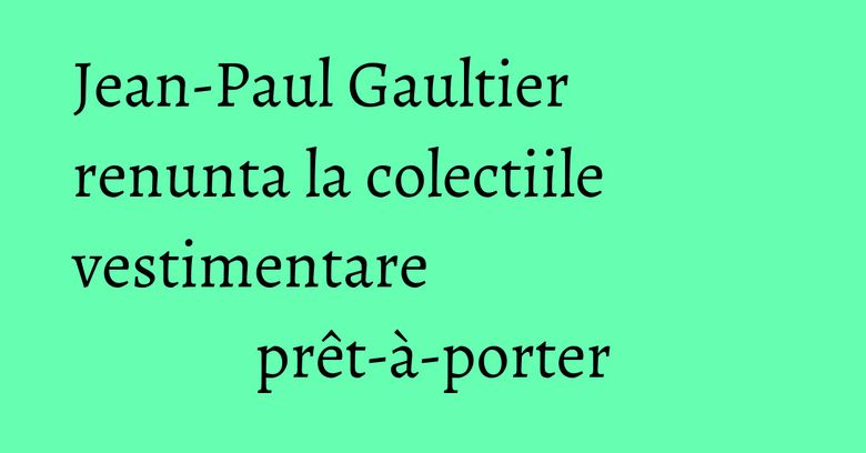 Jean-Paul Gaultier renunta la colectiile vestimentare prêt-à-porter Jean-Paul Gaultier renunta la colectiile vestimentare prêt-à-porter