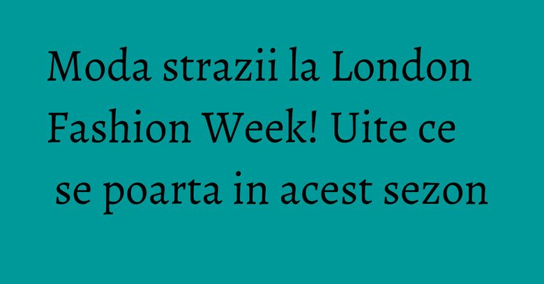 Moda strazii la London Fashion Week! Uite ce se poarta in acest sezon Moda strazii la London Fashion Week! Uite ce se poarta in acest sezon