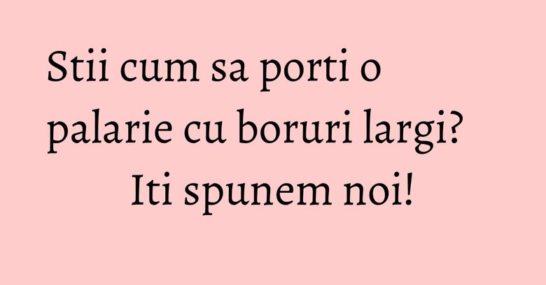 Stii cum sa porti o palarie cu boruri largi? Iti spunem noi! Stii cum sa porti o palarie cu boruri largi? Iti spunem noi!