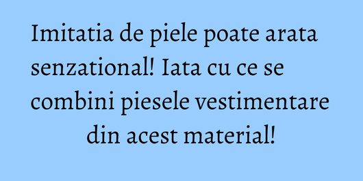 Imitatia de piele poate arata senzational! Iata cu ce se combini piesele vestimentare din acest material!