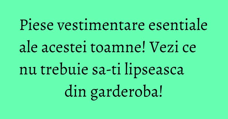 Piese vestimentare esentiale ale acestei toamne! Vezi ce nu trebuie sa-ti lipseasca din garderoba!