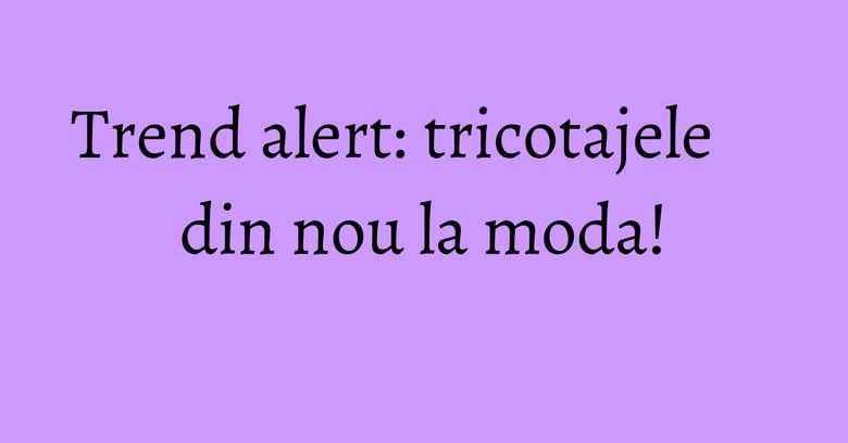 Trend alert: tricotajele din nou la moda! Trend alert: tricotajele din nou la moda!